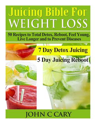 Juicing Bible For Weight Loss: 50 Recipes to Total Detox, Reboot, Feel Young, Live Longer and to Prevent Diseases - Cary, John C