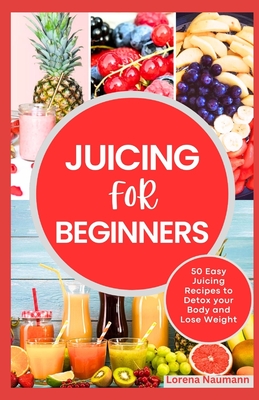 Juicing for Beginners: 50 Easy Juicing Recipes to Detox your Body and Lose Weight - Naumann, Lorena