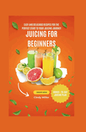Juicing for Beginners: Easy and Delicious Recipes for the Perfect Start to Your Juicing Journey