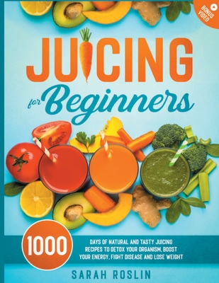 Juicing for Beginners: Natural and Tasty Juicing Recipes to Detox Your Organism, Boost Your Energy, Fight Disease and Lose Weight - Roslin, Sarah