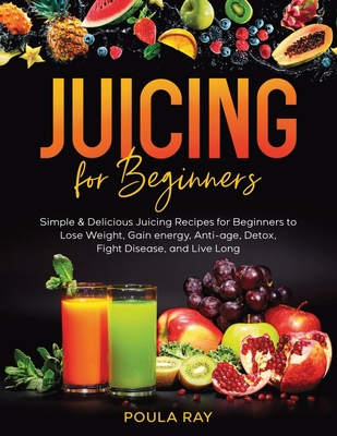 Juicing for Beginners: Simple & Delicious Juicing Recipes for Beginners to Lose Weight, Gain energy, Anti-age, Detox, Fight Disease, and Live Long - Ray, Poula