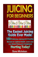 Juicing for Beginners: The Easiest Juicing Guide Ever Made, 100+ Delicious Juicing and Smoothie Recipes for Optimal Health, Lower Your Blood Pressure & Cholesterol Starting Today!