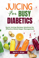 Juicing for Busy Diabetics: Quick Juicing Recipes Solutions for Effective Blood Sugar Management