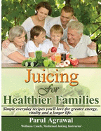 Juicing for Healthier Families: Simple, Everyday Recipes You'll Love- For Greater Energy, Vitality, and a Longer Life.