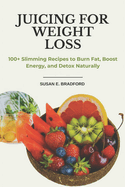 Juicing for Weight Loss: 100+ Slimming Recipes to Burn Fat, Boost Energy, and Detox Naturally