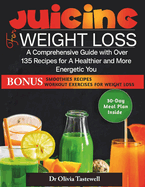 Juicing for Weight Loss: A Comprehensive Guide with Over 135 Recipes for A Healthier and More Energetic You