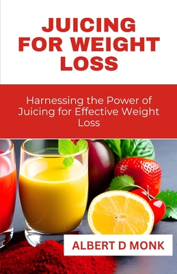 Juicing for Weight Loss: Harnessing the Power of Juicing for Effective Weight Loss - Monk, Albert D