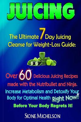 Juicing: The Ultimate 7 Day Juicing Cleanse for Weight-loss Guide: Over 60 Delicious Juicing Recipes made with the Nutribullet and Ninja. Increase Metablism and Detoxify Your Body for Optimal Health Right Now! Before Your Body Regrets It! - Michelson, Sione