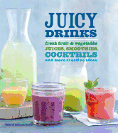 Juicy Drinks: Fresh Fruit and Vegetable Juices, Smoothies, Cocktails, and More