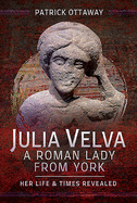 Julia Velva, A Roman Lady from York: Her Life and Times Revealed