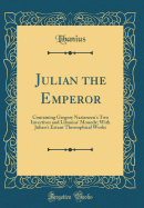 Julian the Emperor: Containing Gregory Nazianzen's Two Invectives and Libanius' Monody; With Julian's Extant Theosophical Works (Classic Reprint)