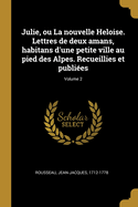 Julie, Ou La Nouvelle Heloise. Lettres de Deux Amans, Habitans d'Une Petite Ville Au Pied Des Alpes. Recueillies Et Publi?es; Volume 2