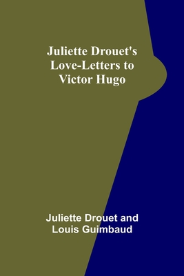 Juliette Drouet's Love-Letters to Victor Hugo - Drouet, Juliette, and Guimbaud, Louis