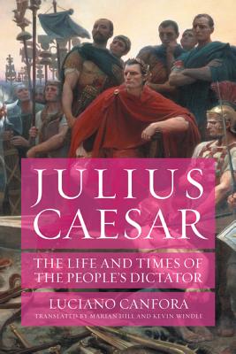 Julius Caesar: The Life and Times of the People's Dictator - Canfora, Luciano, and Hill, Marian (Translated by), and Windle, Kevin (Translated by)