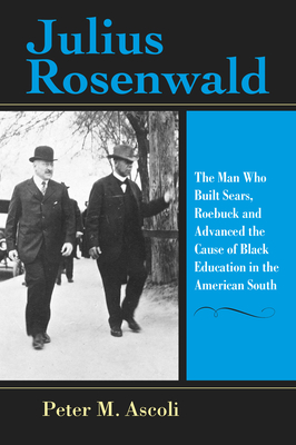 Julius Rosenwald: The Man Who Built Sears, Roebuck and Advanced the Cause of Black Education in the American South - Ascoli, Peter M