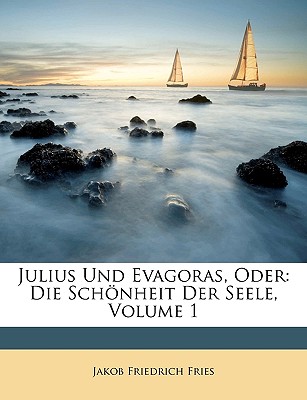 Julius Und Evagoras, Oder: Die Schnheit Der Seele, Volume 1 - Fries, Jakob Friedrich