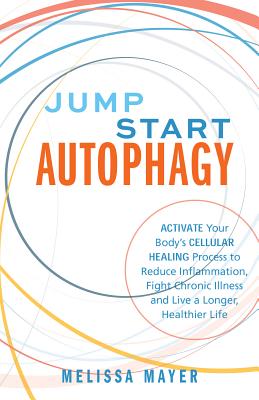 Jump Start Autophagy: Activate Your Body's Cellular Healing Process to Reduce Inflammation, Fight Chronic Illness and Live a Longer, Healthier Life - Mayer, Melissa