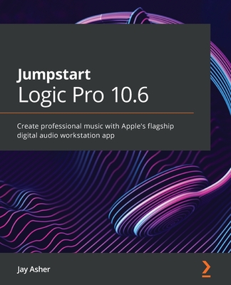 Jumpstart Logic Pro 10.6: Create professional music with Apple's flagship digital audio workstation app - Asher, Jay