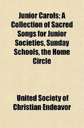 Junior Carols: A Collection of Sacred Songs for Junior Societies, Sunday Schools, the Home Circle (Classic Reprint)