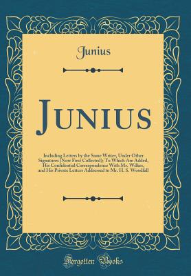 Junius: Including Letters by the Same Writer, Under Other Signatures (Now First Collected); To Which Are Added, His Confidential Correspondence with Mr. Wilkes, and His Private Letters Addressed to Mr. H. S. Woodfall (Classic Reprint) - Junius, Junius