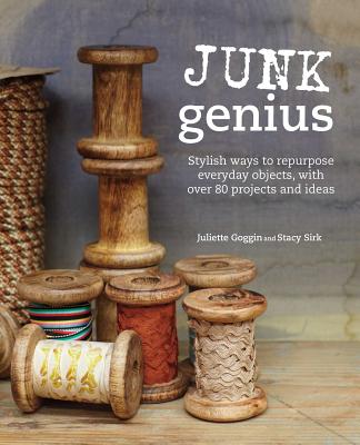 Junk Genius: Stylish Ways to Repurpose Everyday Objects, with Over 80 Projects and Ideas - Goggin, Juliette, and Sirk, Stacy