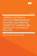 Juridical Reform: A Critical Comparison of Pleading and Practice Under the Common Law and Equity Systems of Practice