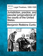 Jurisdiction, Practice, and Peculiar Jurisprudence of the Courts of the United States. - Curtis, Benjamin Robbins