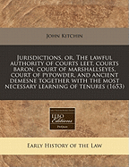 Jurisdictions, Or, the Lawful Authority of Courts Leet, Courts Baron, Court of Marshallseyes, Court of Pypowder, and Ancient Demesne Together with the Most Necessary Learning of Tenures (1653)