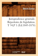 Jurisprudence Gnrale. Rpertoire de Lgislation. T 34, P 1 (d.1845-1870)