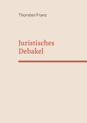 Juristisches Debakel: Eine juristische, manchmal unjuristische Utopie - Franz, Thorsten