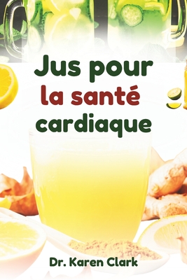 Jus pour la sant? cardiaque: Recettes nutritives ? base de m?langes de fruits pour soutenir la sant? cardiovasculaire et g?rer l'hypertension art?rielle - Clark, Karen, Dr.