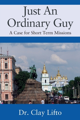 Just An Ordinary Guy: A Case for Short Term Missions - Lifto, Clay, Dr.