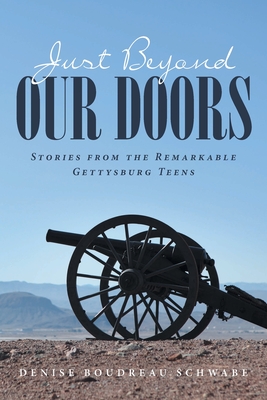 Just Beyond Our Doors: Stories from the Remarkable Gettysburg Teens - Schwabe, Denise Boudreau