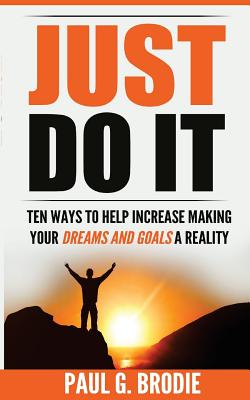 Just Do It: Ten Ways to Help Increase Making Your Dreams and Goals a Reality - Brodie, Paul