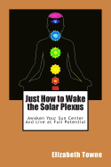 Just How to Wake the Solar Plexus: Awaken Your Sun Center and Live at Full Potential