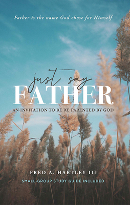 Just Say Father: An Invitation to Be Re-Parented by God - Hartley, Fred