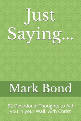 Just Saying...: 52 Devotional Thoughts to Aid you in your Walk with Christ - Bond, Mark