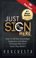 Just Sign Here: How to Sell Your Knowledge, Experience and Advice to People Who Don't Know They Need It