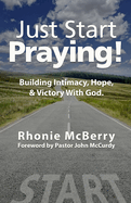 Just Start Praying!: Building Intimacy with God, Maintaining Hope, and Receiving Victory