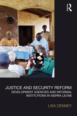 Justice and Security Reform: Development Agencies and Informal Institutions in Sierra Leone - Denney, Lisa