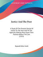 Justice And The Poor: A Study Of The Present Denial Of Justice To The Poor And Of The Agencies Making More Equal Their Position Before The Law (1919)