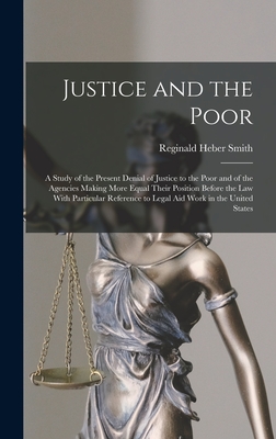 Justice and the Poor: A Study of the Present Denial of Justice to the Poor and of the Agencies Making More Equal Their Position Before the law With Particular Reference to Legal aid Work in the United States - Smith, Reginald Heber