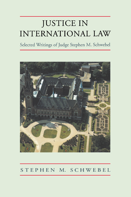 Justice in International Law: Selected Writings - Schwebel, Stephen M, and Schwebel