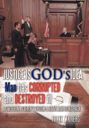 Justice Is God's Idea: Man Has Corrupted and Destroyed It!