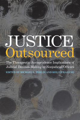 Justice Outsourced: The Therapeutic Jurisprudence Implications of Judicial Decision-Making by Nonjudicial Officers - Perlin, Michael L (Editor)