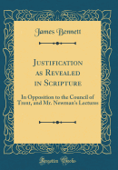Justification as Revealed in Scripture: In Opposition to the Council of Trent, and Mr. Newman's Lectures (Classic Reprint)