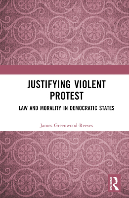 Justifying Violent Protest: Law and Morality in Democratic States - Greenwood-Reeves, James