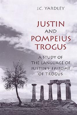 Justin and Pompeius Trogus: A Study of the Language of Justin's Epitome of Trogus - Yardley, J C
