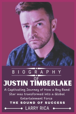 Justin Timberlake Biography: A Captivating Journey of How a Boy Band Star was transformed into a Global Entertainment Force - Rica, Larry