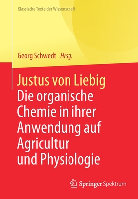 Justus Von Liebig: Die Organische Chemie in Ihrer Anwendung Auf Agricultur Und Physiologie - Schwedt, Georg (Editor)